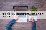 婚前存比特币（婚前买的比特币升值算夫妻共同财产吗）
