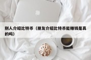 别人介绍比特币（朋友介绍比特币能赚钱是真的吗）