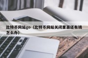 比特币网站go（比特币网站关闭里面还有钱怎么办）