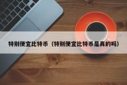 特别便宜比特币（特别便宜比特币是真的吗）