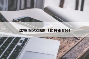 比特币btc话题（比特币bte）