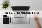 比特币网站go（比特币网站关闭损失怎么挽回的）